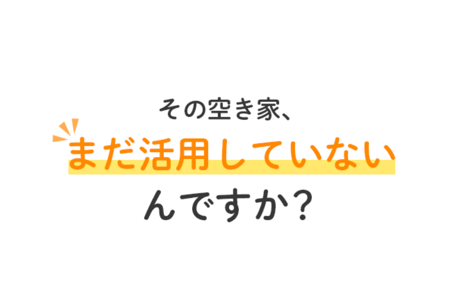 その空き家、まだ活用していないんですか？