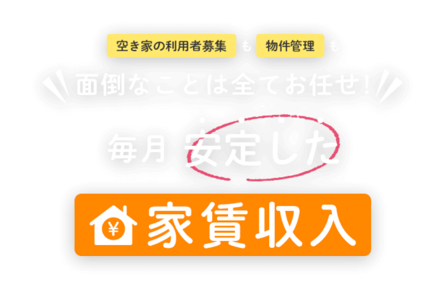 空き家の利用者募集も物件管理　面倒なことは全てお任せ！毎月安定した家賃収入