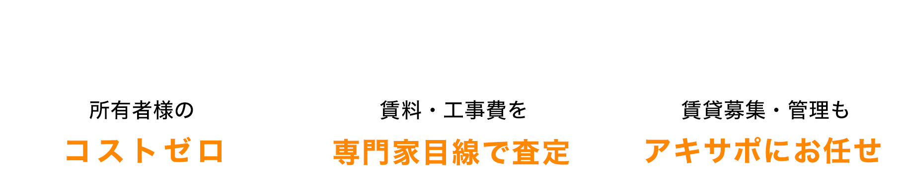 所有者様の自己負担は0円/賃料・工事費を専門家目線で査定/賃貸募集・管理もアキサポにお任せ